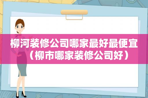 柳河装修公司哪家最好最便宜（柳市哪家装修公司好）