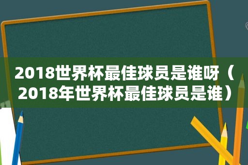 2018世界杯最佳球员是谁呀（2018年世界杯最佳球员是谁）