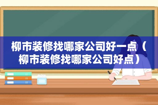 柳市装修找哪家公司好一点（柳市装修找哪家公司好点）