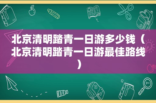 北京清明踏青一日游多少钱（北京清明踏青一日游最佳路线）