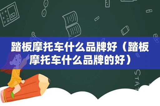 踏板摩托车什么品牌好（踏板摩托车什么品牌的好）