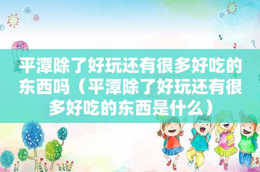 平潭除了好玩还有很多好吃的东西吗（平潭除了好玩还有很多好吃的东西是什么）