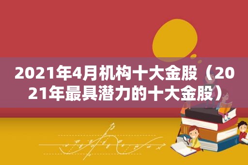 2021年4月机构十大金股（2021年最具潜力的十大金股）