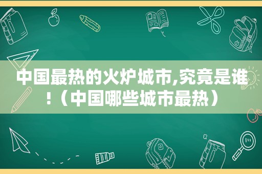 中国最热的火炉城市,究竟是谁!（中国哪些城市最热）