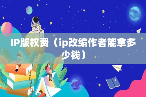 IP版权费（ip改编作者能拿多少钱）