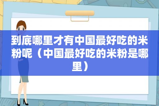 到底哪里才有中国最好吃的米粉呢（中国最好吃的米粉是哪里）