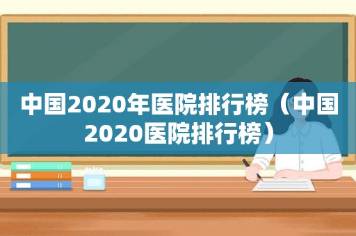 中国2020年医院排行榜（中国2020医院排行榜）