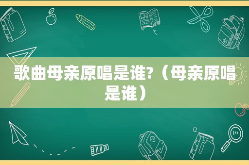 歌曲母亲原唱是谁?（母亲原唱是谁）