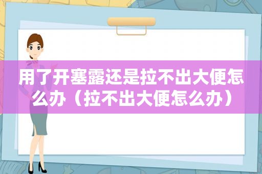 用了开塞露还是拉不出大便怎么办（拉不出大便怎么办）