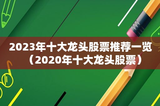 2023年十大龙头股票推荐一览（2020年十大龙头股票）