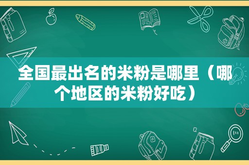 全国最出名的米粉是哪里（哪个地区的米粉好吃）