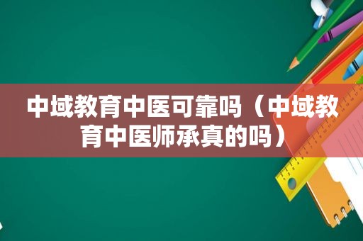 中域教育中医可靠吗（中域教育中医师承真的吗）