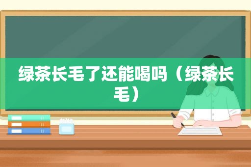 绿茶长毛了还能喝吗（绿茶长毛）