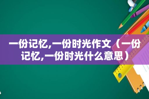 一份记忆,一份时光作文（一份记忆,一份时光什么意思）