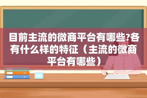 目前主流的微商平台有哪些?各有什么样的特征（主流的微商平台有哪些）