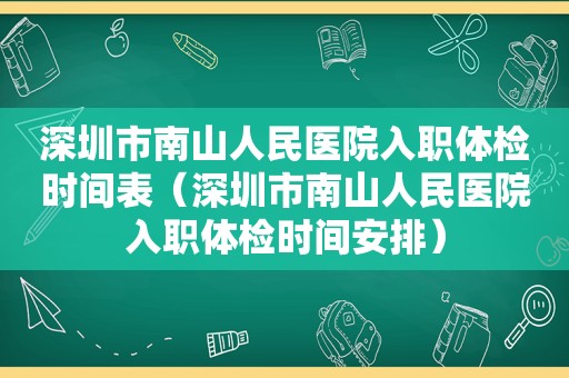 深圳市南山人民医院入职体检时间表（深圳市南山人民医院入职体检时间安排）