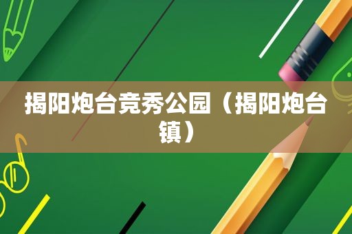 揭阳炮台竞秀公园（揭阳炮台镇）