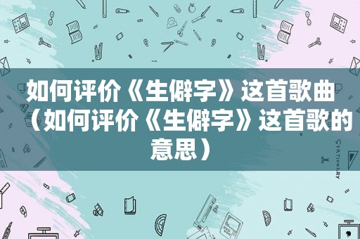 如何评价《生僻字》这首歌曲（如何评价《生僻字》这首歌的意思）