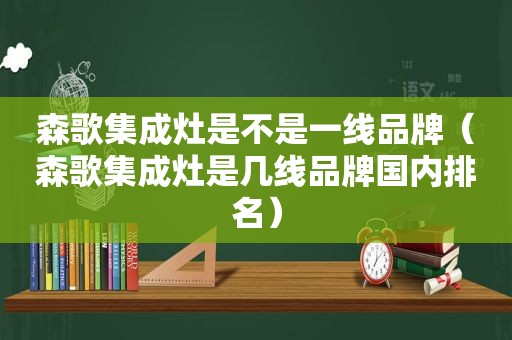 森歌集成灶是不是一线品牌（森歌集成灶是几线品牌国内排名）