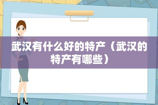 武汉有什么好的特产（武汉的特产有哪些）