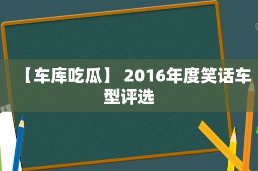 【车库吃瓜】 2016年度笑话车型评选