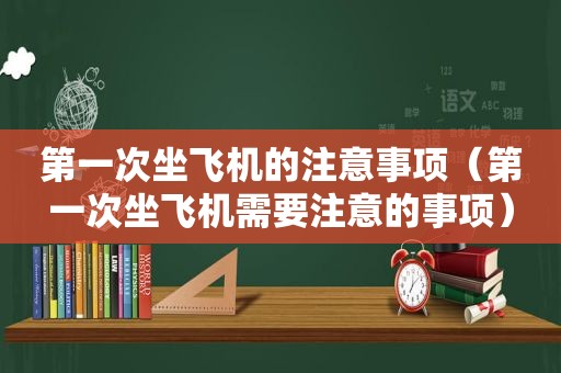 第一次坐飞机的注意事项（第一次坐飞机需要注意的事项）