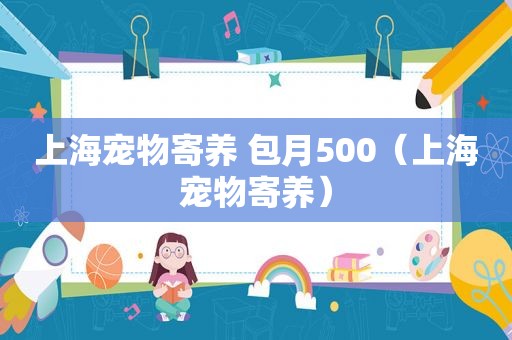 上海宠物寄养 包月500（上海宠物寄养）