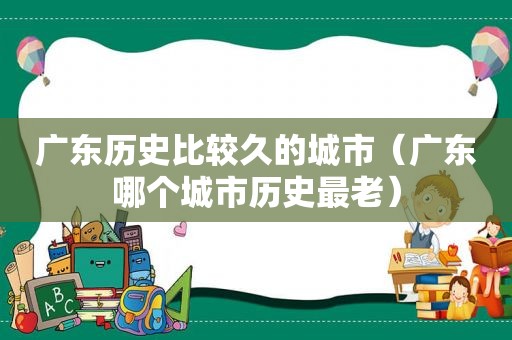 广东历史比较久的城市（广东哪个城市历史最老）