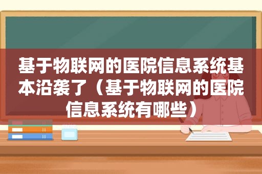 基于物联网的医院信息系统基本沿袭了（基于物联网的医院信息系统有哪些）