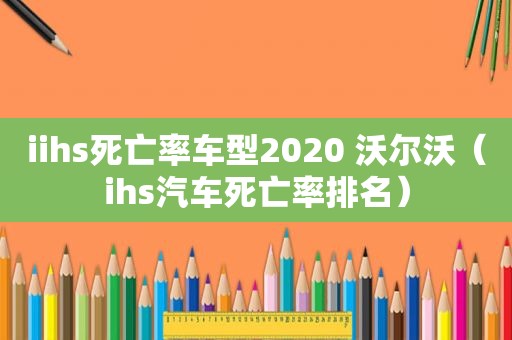 iihs死亡率车型2020 沃尔沃（ihs汽车死亡率排名）