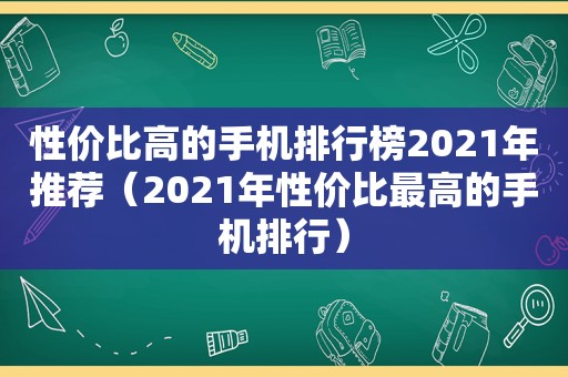 性价比高的手机排行榜2021年推荐（2021年性价比最高的手机排行）