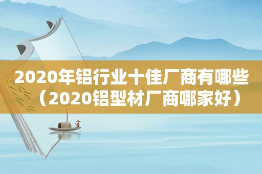 2020年铝行业十佳厂商有哪些（2020铝型材厂商哪家好）