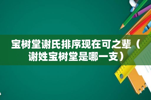 宝树堂谢氏排序现在可之辈（谢姓宝树堂是哪一支）