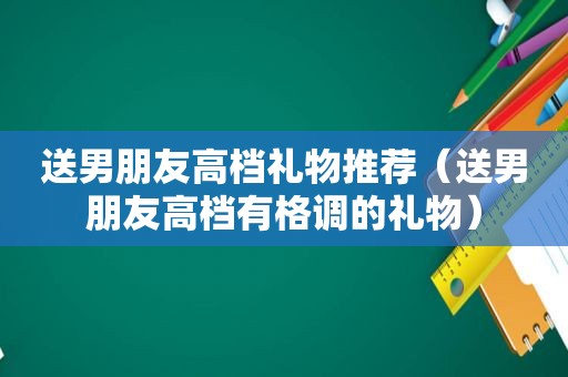 送男朋友高档礼物推荐（送男朋友高档有格调的礼物）