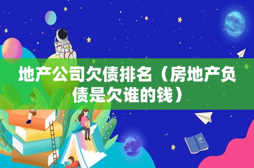 地产公司欠债排名（房地产负债是欠谁的钱）