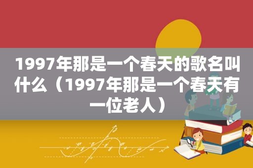 1997年那是一个春天的歌名叫什么（1997年那是一个春天有一位老人）