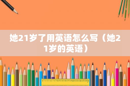 她21岁了用英语怎么写（她21岁的英语）