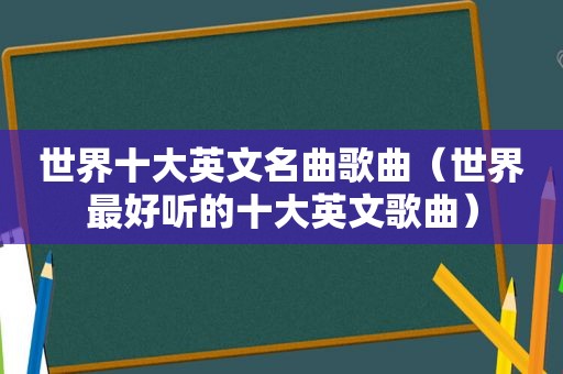 世界十大英文名曲歌曲（世界最好听的十大英文歌曲）