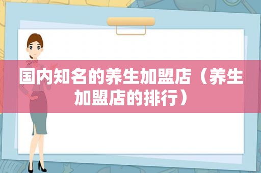 国内知名的养生加盟店（养生加盟店的排行）