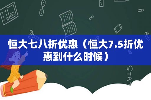 恒大七八折优惠（恒大7.5折优惠到什么时候）