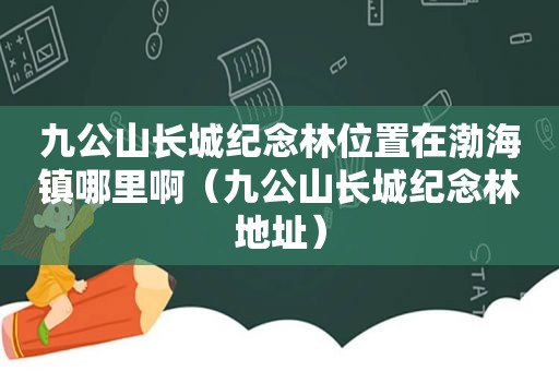 九公山长城纪念林位置在渤海镇哪里啊（九公山长城纪念林地址）