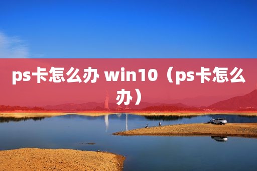 ps卡怎么办 win10（ps卡怎么办）