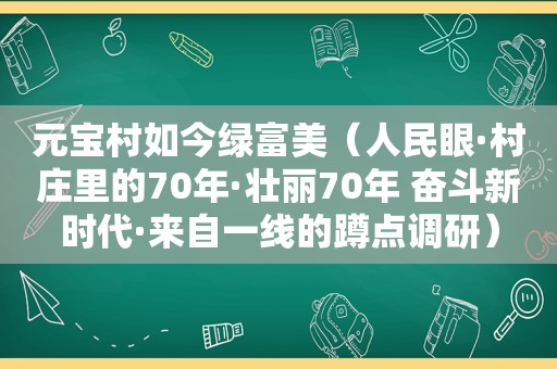 元宝村如今绿富美（人民眼·村庄里的70年·壮丽70年 奋斗新时代·来自一线的蹲点调研）