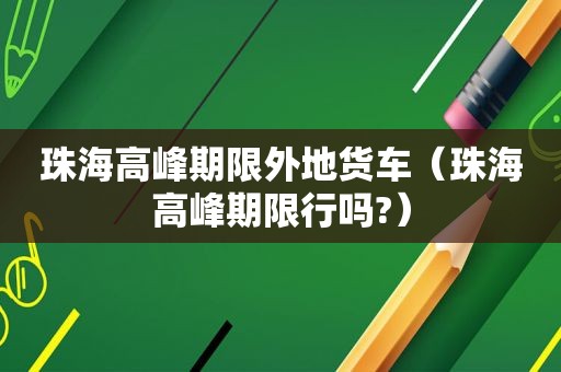 珠海高峰期限外地货车（珠海高峰期限行吗?）