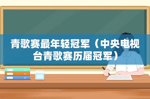 青歌赛最年轻冠军（中央电视台青歌赛历届冠军）