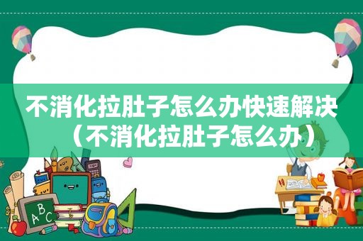 不消化拉肚子怎么办快速解决（不消化拉肚子怎么办）