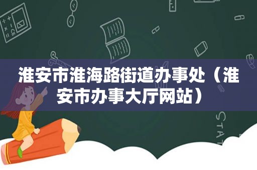 淮安市淮海路街道办事处（淮安市办事大厅网站）