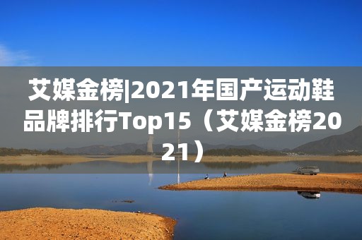 艾媒金榜|2021年国产运动鞋品牌排行Top15（艾媒金榜2021）