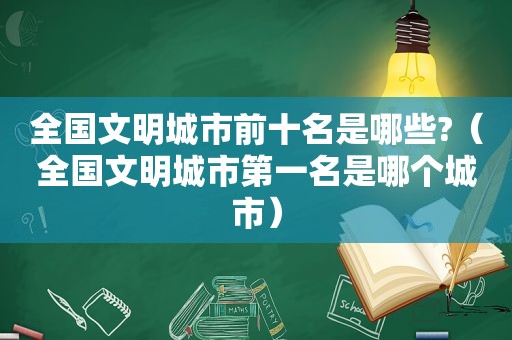 全国文明城市前十名是哪些?（全国文明城市第一名是哪个城市）