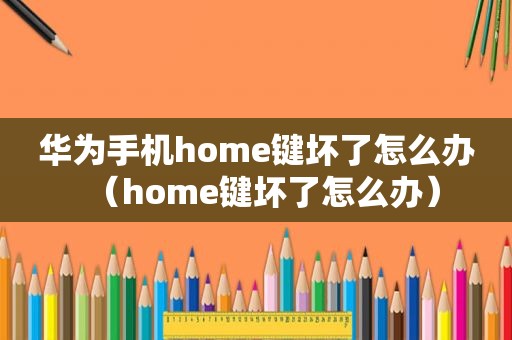 华为手机home键坏了怎么办（home键坏了怎么办）